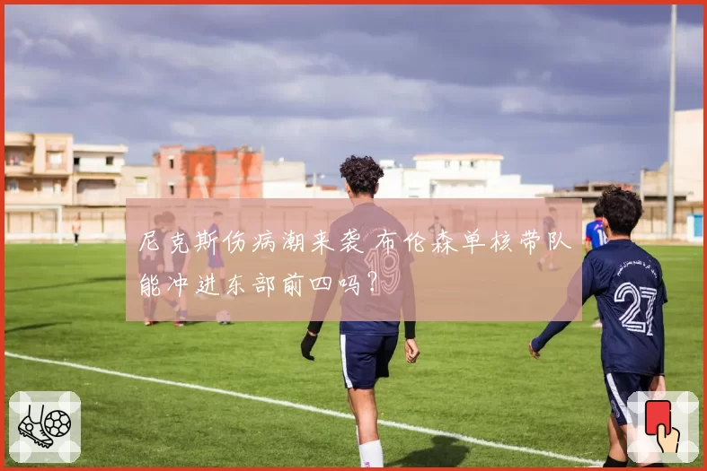 尼克斯伤病潮来袭 布伦森单核带队能冲进东部前四吗?