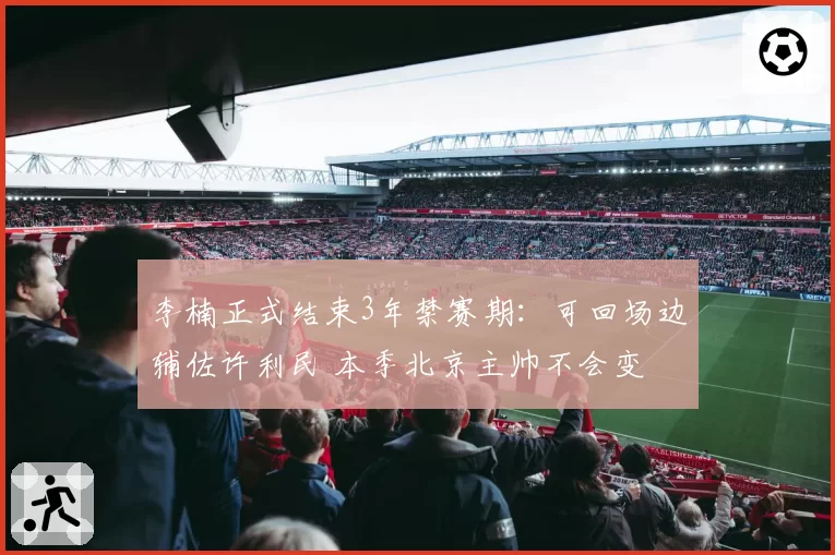 李楠正式结束3年禁赛期：可回场边辅佐许利民 本季北京主帅不会变