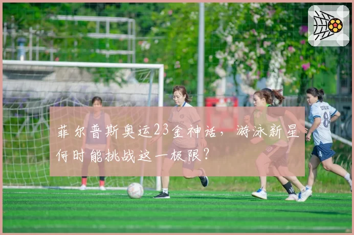 菲尔普斯奥运23金神话,游泳新星何时能挑战这一极限?
