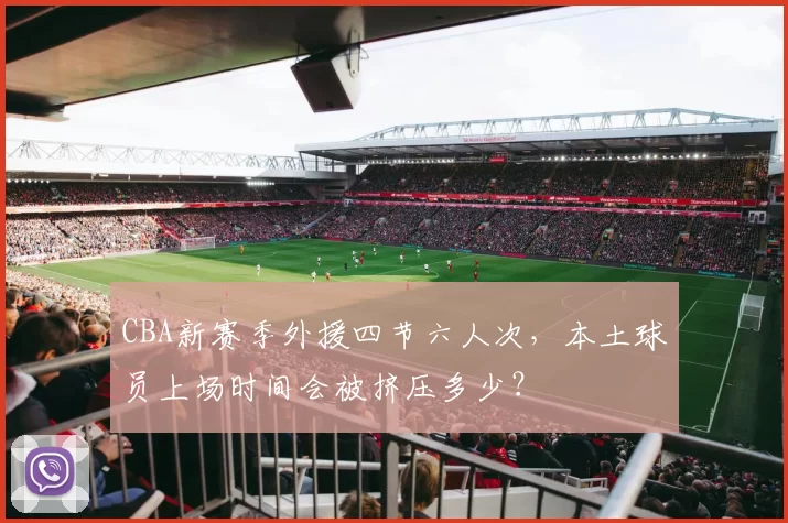 CBA新赛季外援四节六人次，本土球员上场时间会被挤压多少？