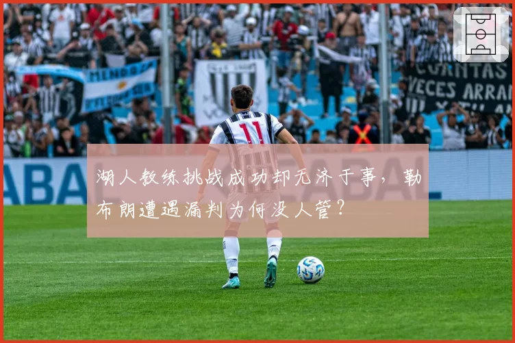 湖人教练挑战成功却无济于事，勒布朗遭遇漏判为何没人管？