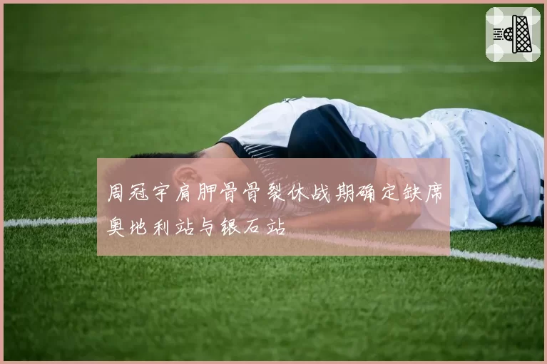 周冠宇肩胛骨骨裂休战期确定缺席奥地利站与银石站