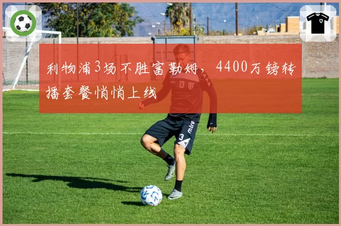 利物浦3场不胜富勒姆,4400万镑转播套餐悄悄上线