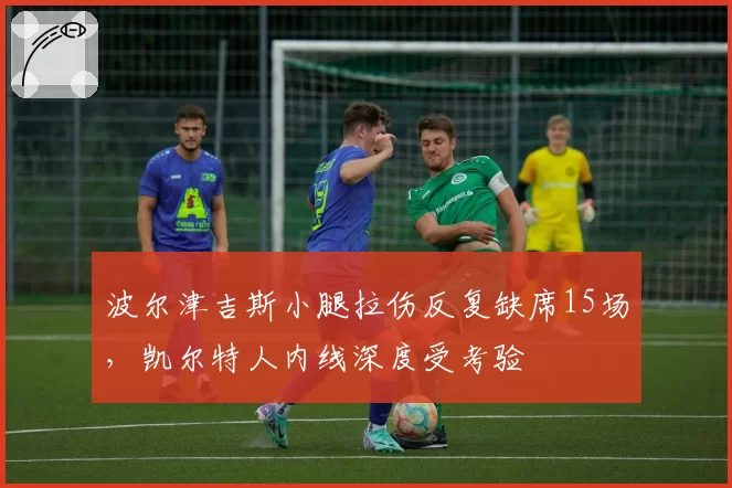 波尔津吉斯小腿拉伤反复缺席15场,凯尔特人内线深度受考验