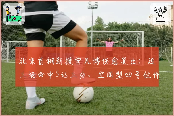 北京首钢新援曾凡博伤愈复出:近三场命中5记三分,空间型四号位价值凸显