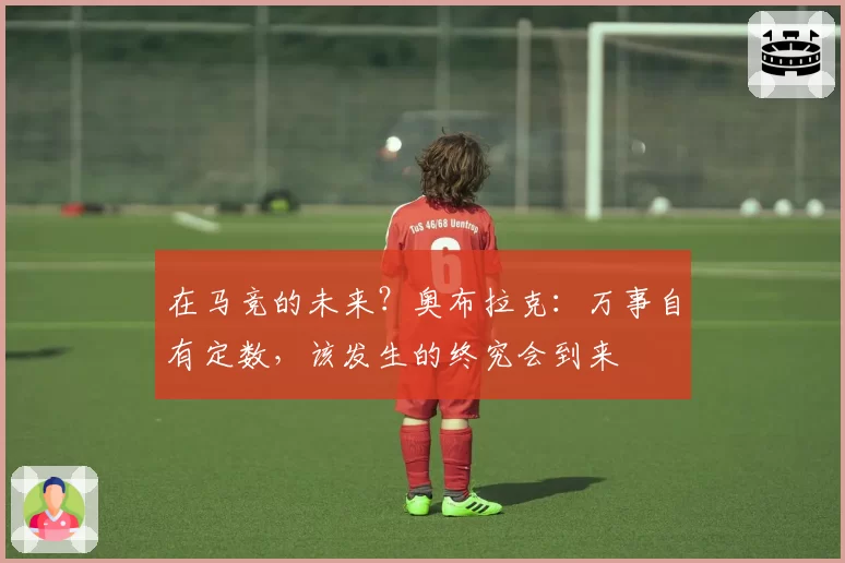 在马竞的未来？奥布拉克：万事自有定数，该发生的终究会到来