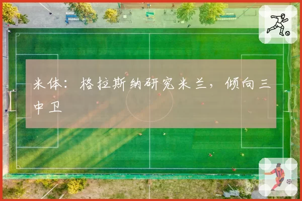米体：格拉斯纳研究米兰，倾向三中卫