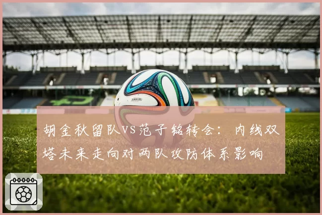 胡金秋留队vs范子铭转会：内线双塔未来走向对两队攻防体系影响
