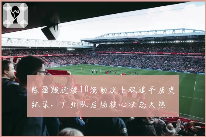 陈盈骏连续10场助攻上双追平历史纪录，广州队后场核心状态火热
