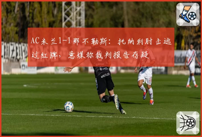 AC米兰1-1那不勒斯:托纳利肘击逃过红牌,意媒称裁判报告存疑