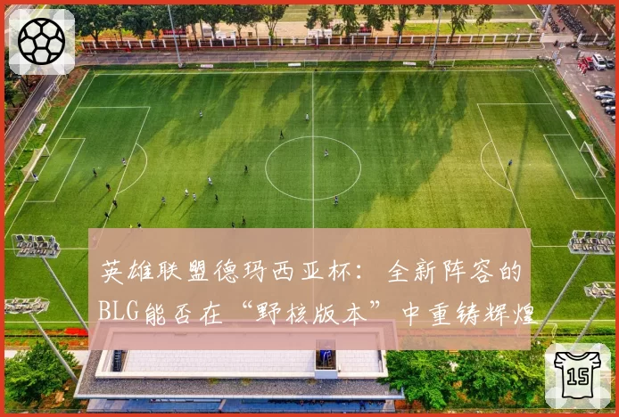 英雄联盟德玛西亚杯:全新阵容的BLG能否在“野核版本”中重铸辉煌