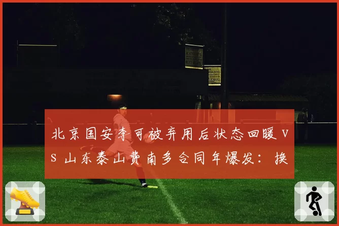 北京国安李可被弃用后状态回暖 vs 山东泰山费南多合同年爆发:换帅激活球员