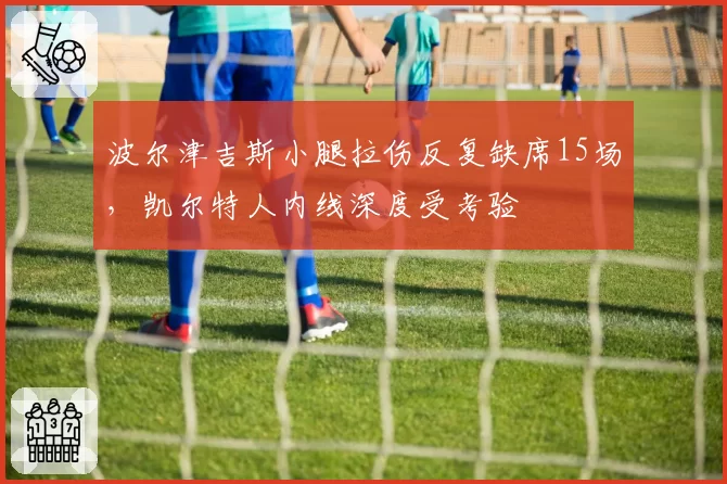 波尔津吉斯小腿拉伤反复缺席15场,凯尔特人内线深度受考验