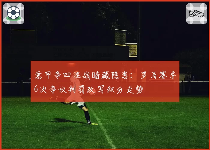 意甲争四混战暗藏隐患：罗马赛季6次争议判罚改写积分走势