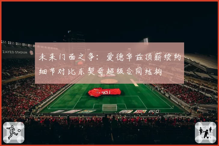 未来门面之争：爱德华兹顶薪续约细节对比东契奇超级合同结构