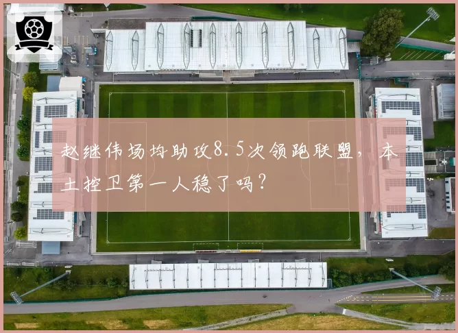 赵继伟场均助攻8.5次领跑联盟，本土控卫第一人稳了吗？
