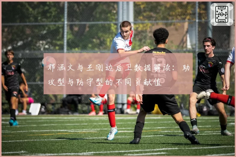邓涵文与王刚边后卫数据解读：助攻型与防守型的不同贡献值