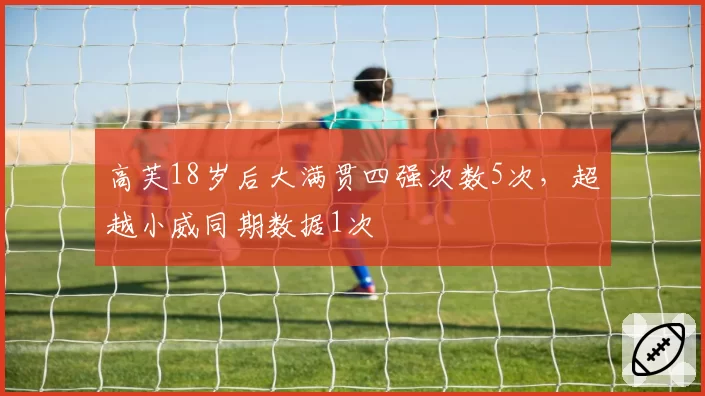 高芙18岁后大满贯四强次数5次,超越小威同期数据1次