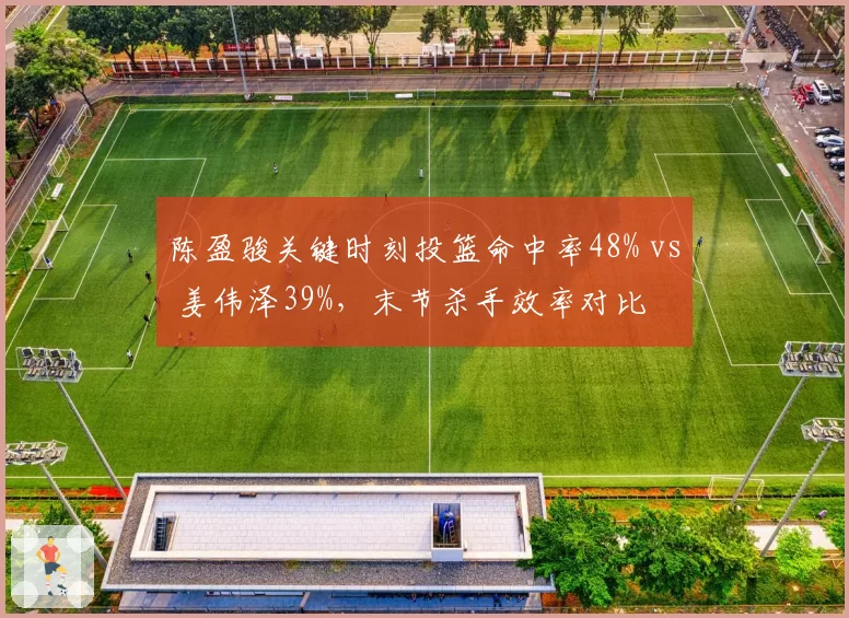 陈盈骏关键时刻投篮命中率48% vs 姜伟泽39%，末节杀手效率对比