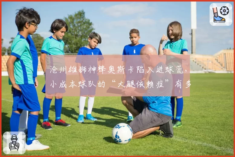 沧州雄狮神锋奥斯卡陷入进球荒，小成本球队的“大腿依赖症”有多危险？
