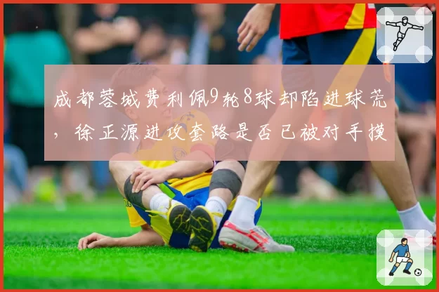 成都蓉城费利佩9轮8球却陷进球荒,徐正源进攻套路是否已被对手摸透?