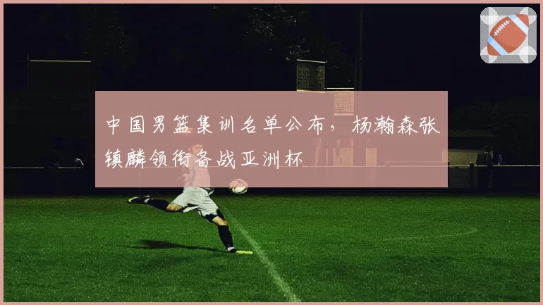 中国男篮集训名单公布，杨瀚森张镇麟领衔备战亚洲杯