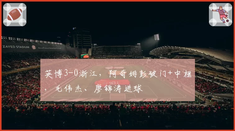 英博3-0浙江，阿奇姆彭破门+中框，毛伟杰、廖锦涛进球