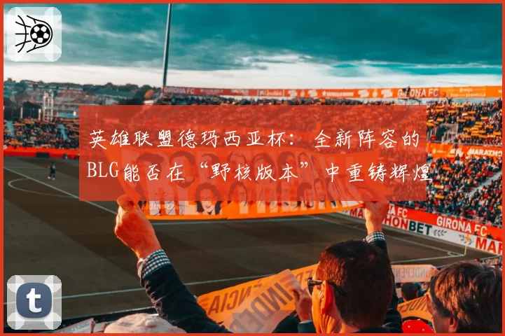 英雄联盟德玛西亚杯:全新阵容的BLG能否在“野核版本”中重铸辉煌