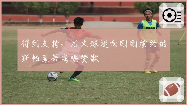 得到支持,尤文球迷向刚刚续约的斯帕莱蒂高唱赞歌