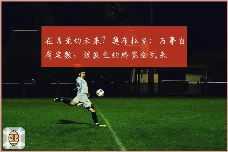 在马竞的未来？奥布拉克：万事自有定数，该发生的终究会到来