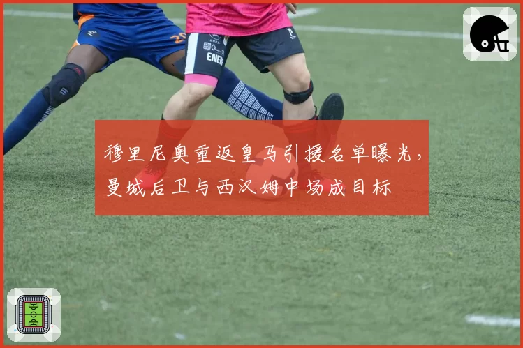 穆里尼奥重返皇马引援名单曝光,曼城后卫与西汉姆中场成目标