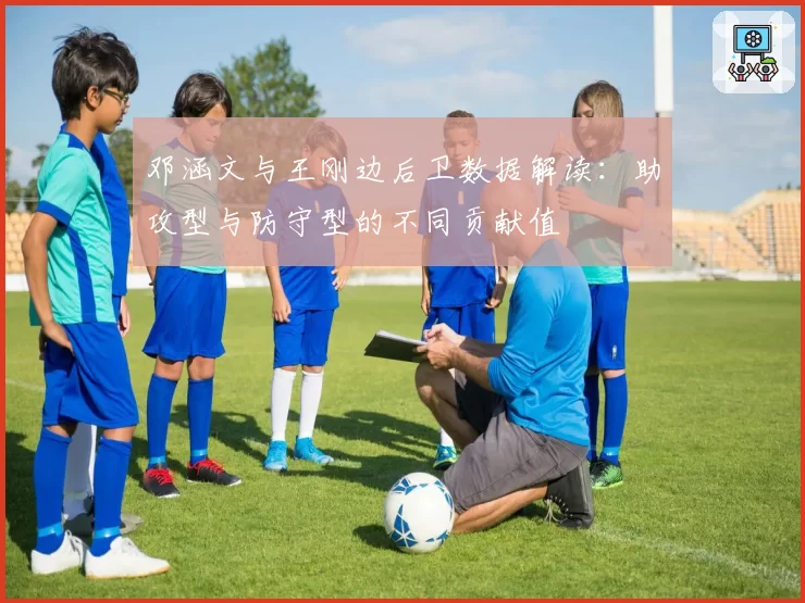 邓涵文与王刚边后卫数据解读：助攻型与防守型的不同贡献值
