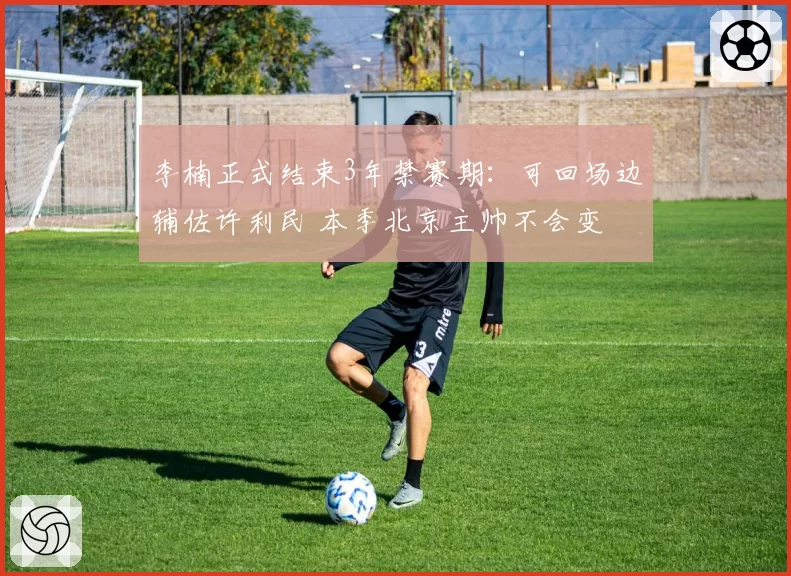 李楠正式结束3年禁赛期：可回场边辅佐许利民 本季北京主帅不会变