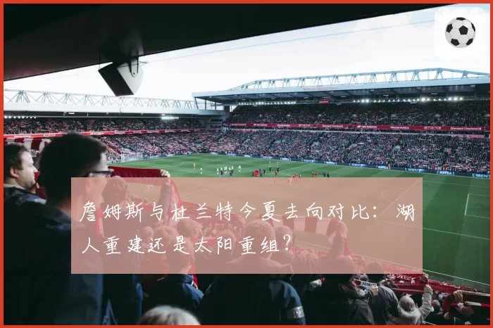 詹姆斯与杜兰特今夏去向对比:湖人重建还是太阳重组?