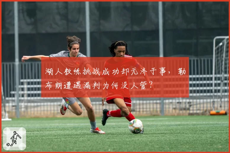 湖人教练挑战成功却无济于事，勒布朗遭遇漏判为何没人管？