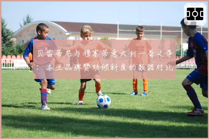 贝雷蒂尼与穆塞蒂意大利一哥之争：本土品牌赞助倾斜度的数据对比