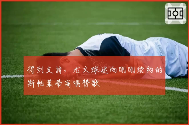 得到支持,尤文球迷向刚刚续约的斯帕莱蒂高唱赞歌