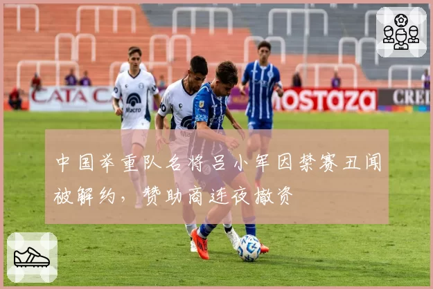 中国举重队名将吕小军因禁赛丑闻被解约,赞助商连夜撤资