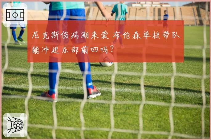 尼克斯伤病潮来袭 布伦森单核带队能冲进东部前四吗？