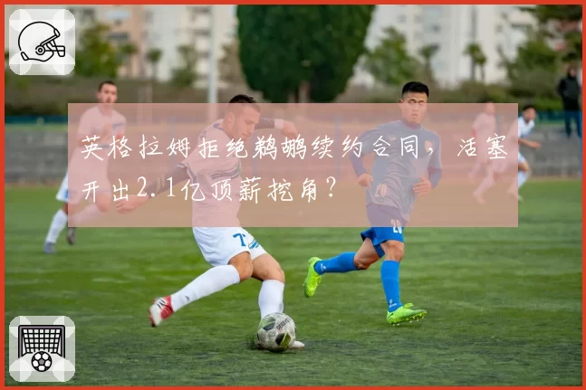 英格拉姆拒绝鹈鹕续约合同,活塞开出2.1亿顶薪挖角?