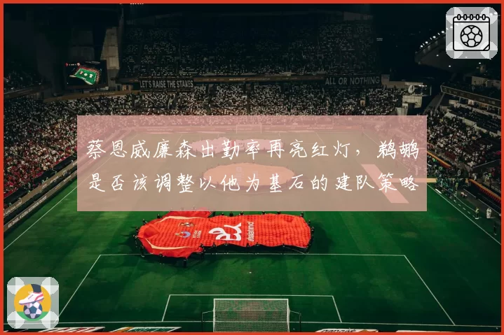 蔡恩威廉森出勤率再亮红灯,鹈鹕是否该调整以他为基石的建队策略?